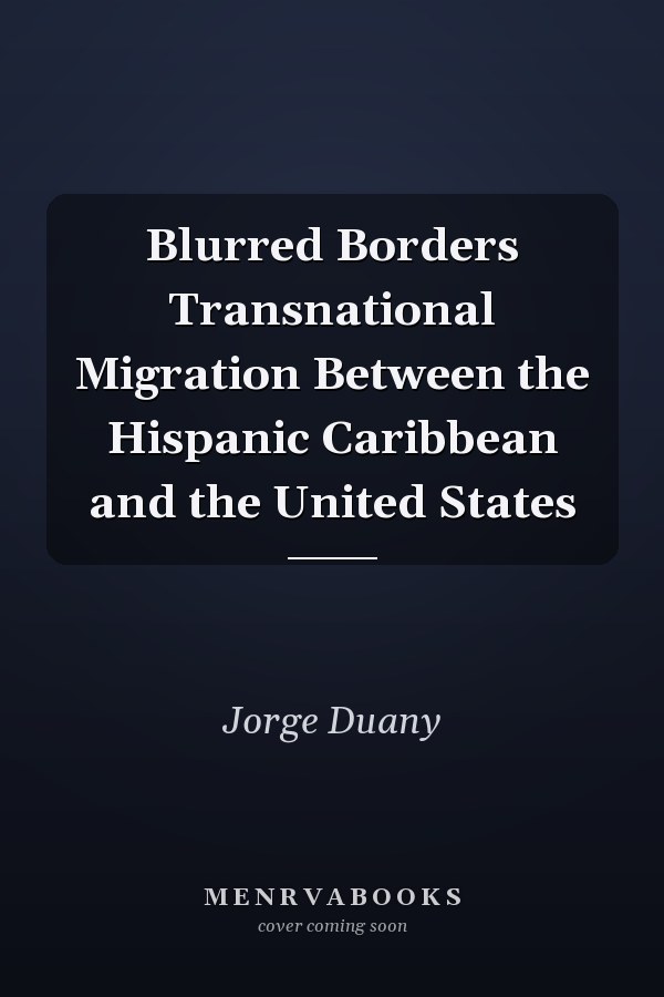 Blurred Borders Transnational Migration Between the Hispanic Caribbean and the United States