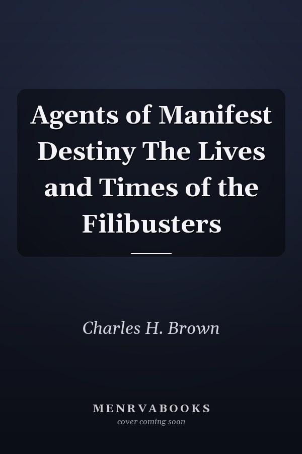 Agents of Manifest Destiny The Lives and Times of the Filibusters