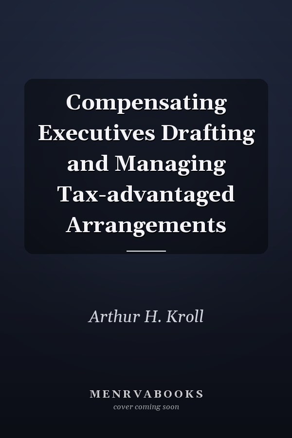Compensating Executives Drafting and Managing Tax-advantaged Arrangements