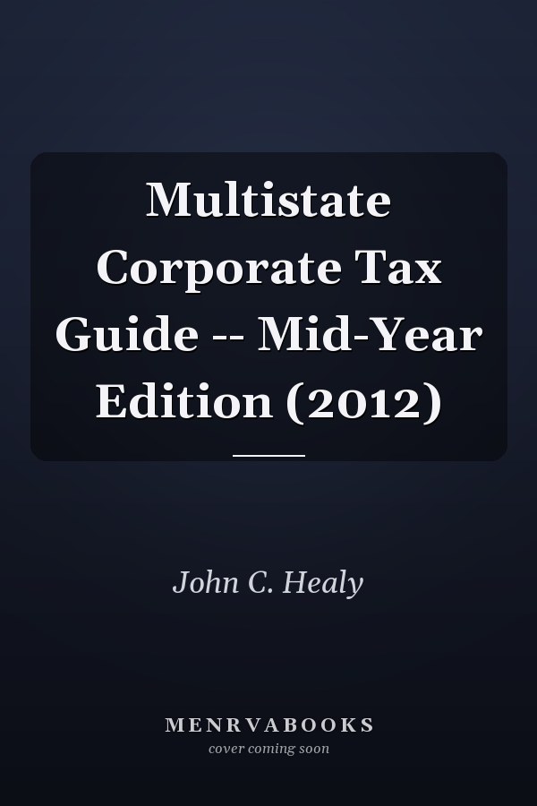 Multistate Corporate Tax Guide -- Mid-Year Edition (2012)