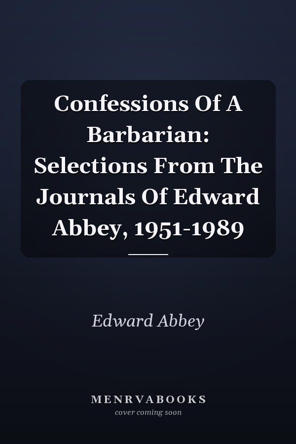 Confessions Of A Barbarian: Selections From The Journals Of Edward Abbey, 1951-1989
