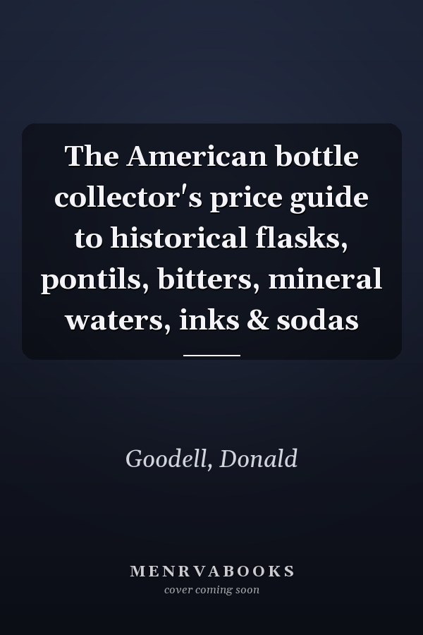 The American bottle collector's price guide to historical flasks, pontils, bitters, mineral waters, inks & sodas