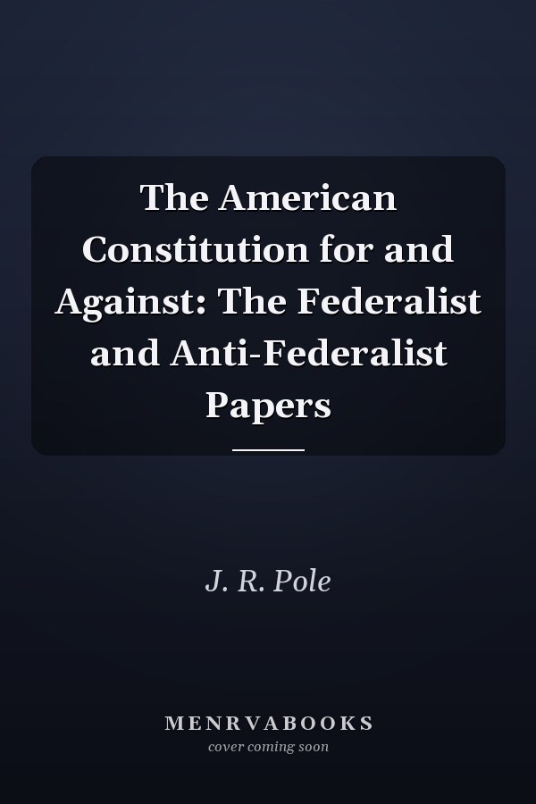 The American Constitution for and Against: The Federalist and Anti-Federalist Papers