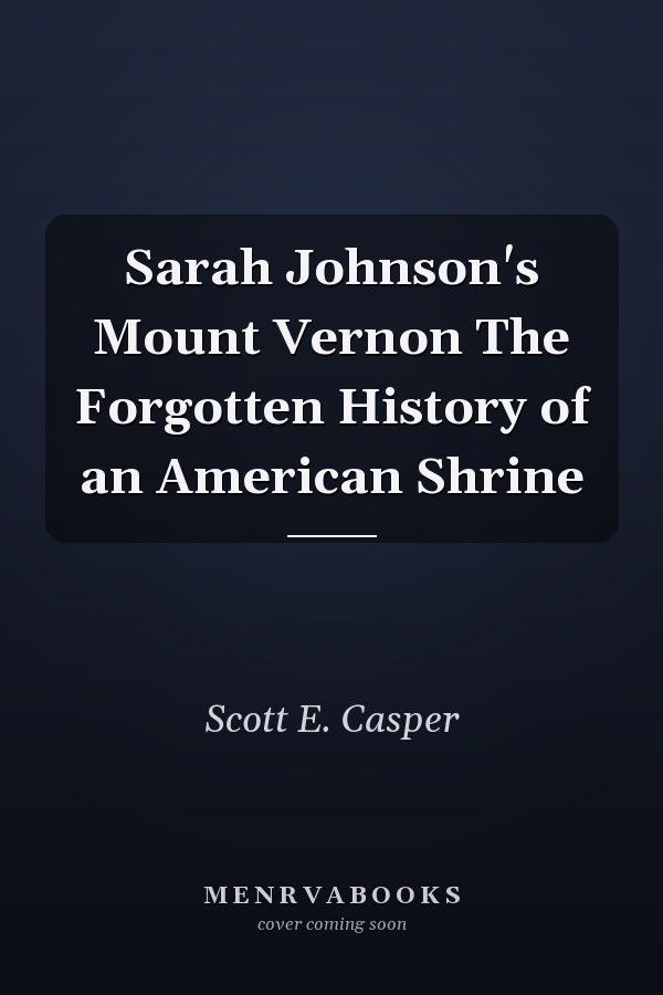 Sarah Johnson's Mount Vernon The Forgotten History of an American Shrine