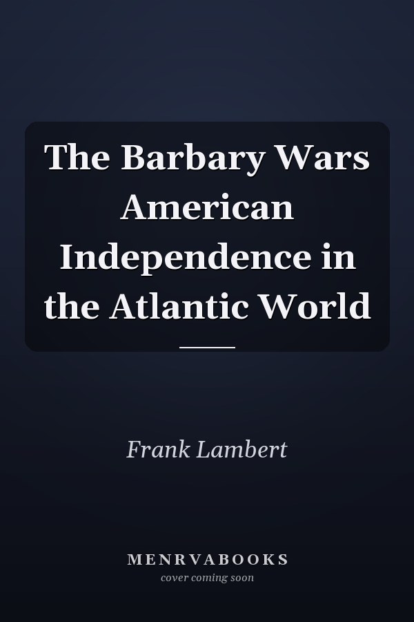 The Barbary Wars American Independence in the Atlantic World