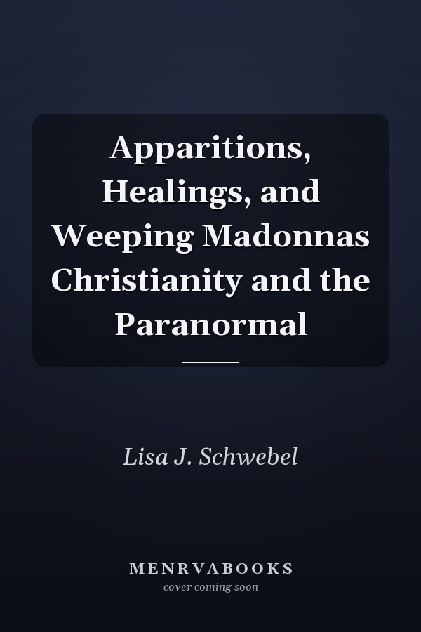 Apparitions, Healings, and Weeping Madonnas Christianity and the Paranormal