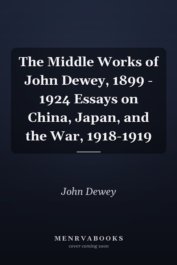 The Middle Works of John Dewey, 1899 - 1924 Essays on China, Japan, and the War, 1918-1919