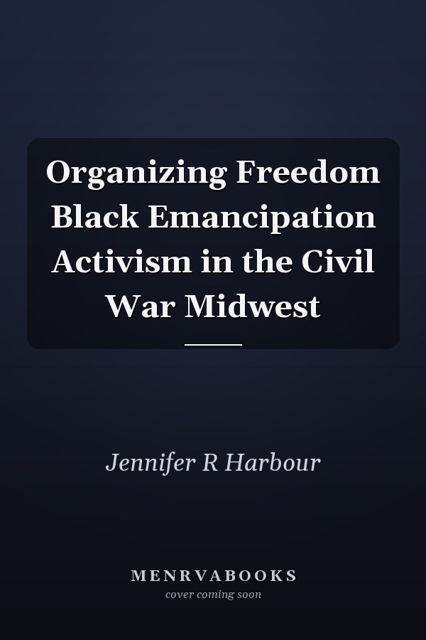 Organizing Freedom Black Emancipation Activism in the Civil War Midwest