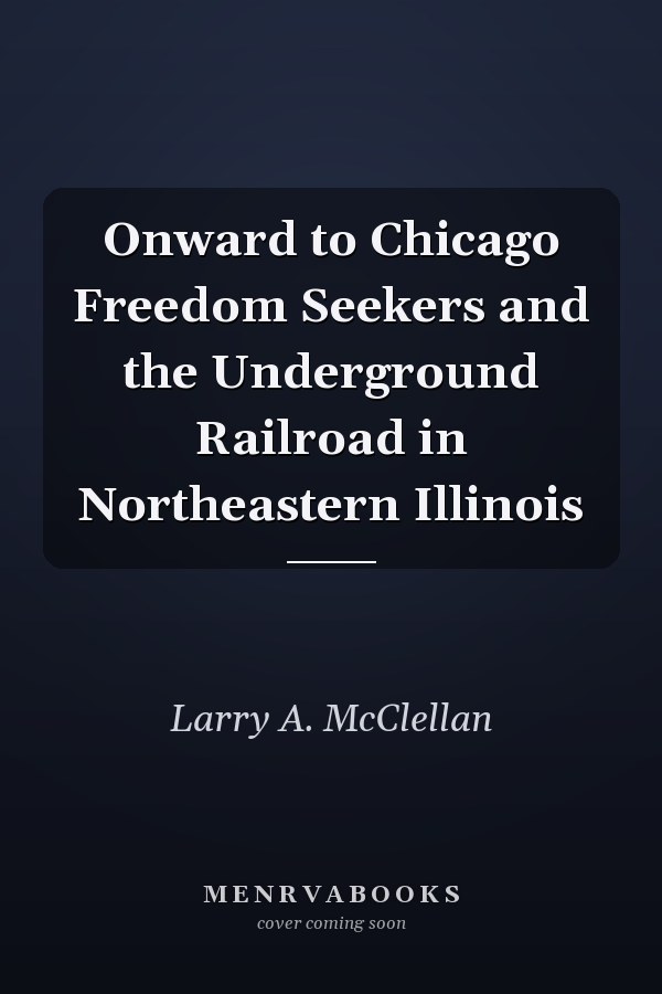 Onward to Chicago Freedom Seekers and the Underground Railroad in Northeastern Illinois