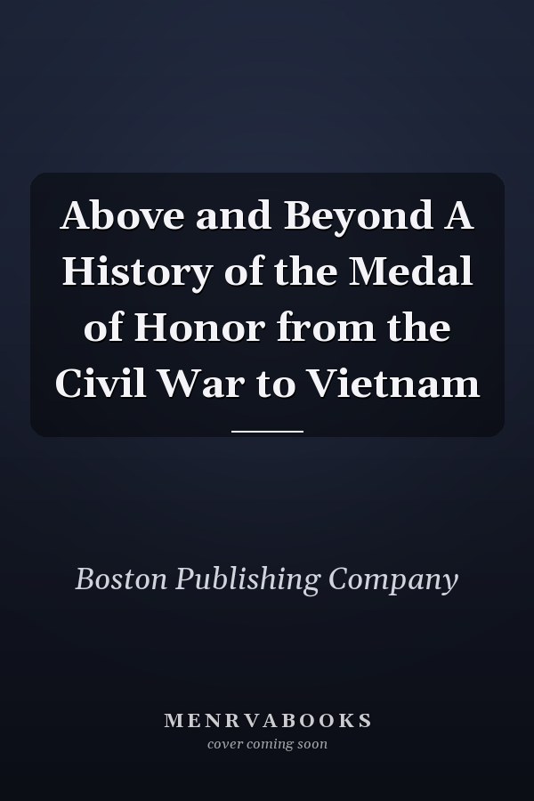 Above and Beyond A History of the Medal of Honor from the Civil War to Vietnam