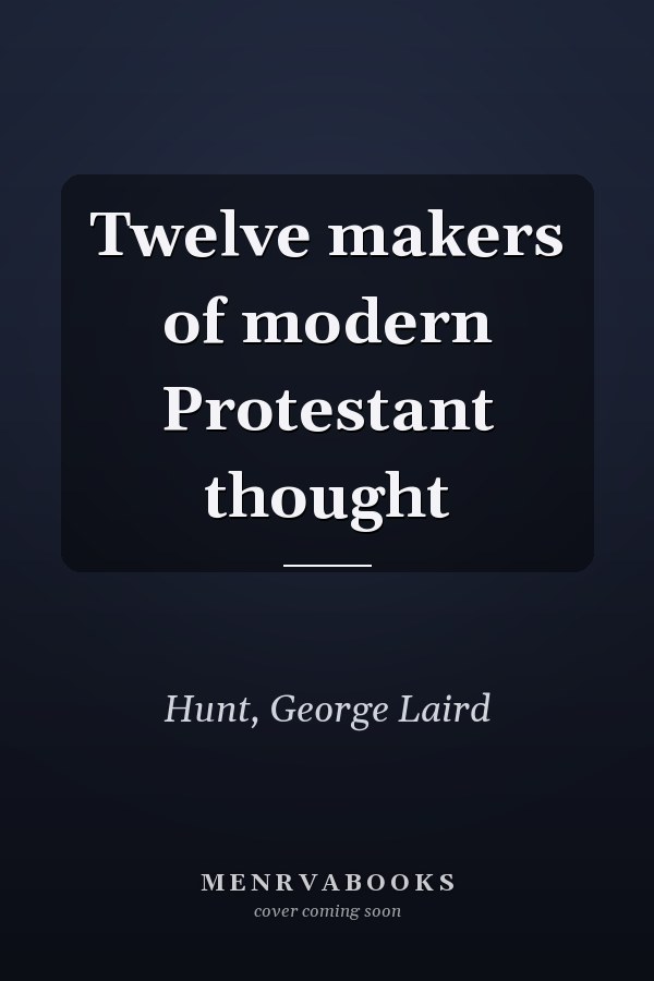 Twelve makers of modern Protestant thought