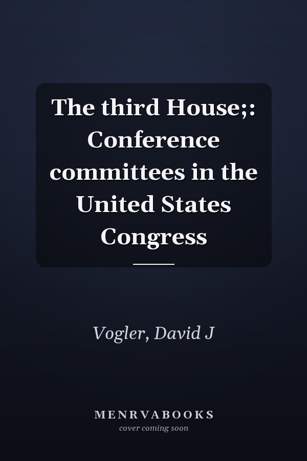 The third House;: Conference committees in the United States Congress