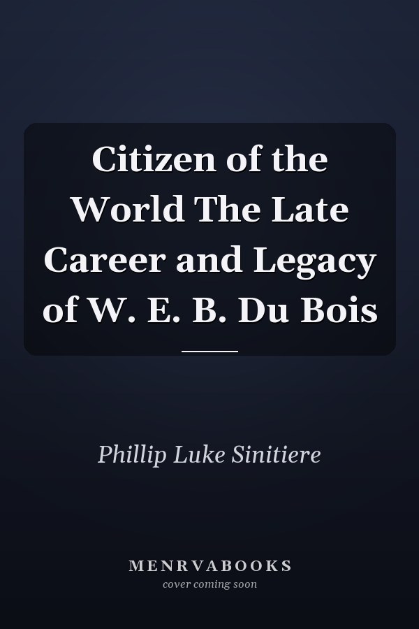 Citizen of the World The Late Career and Legacy of W. E. B. Du Bois