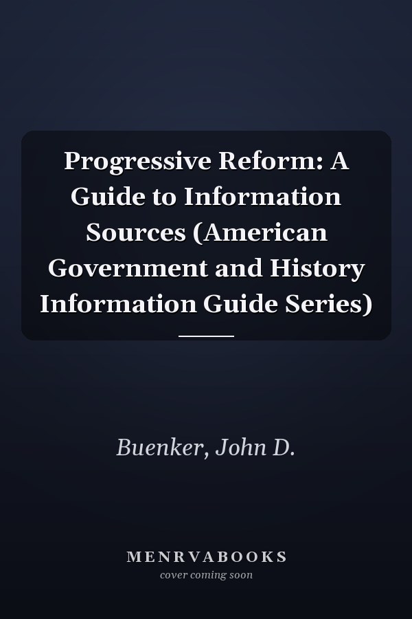 Progressive Reform: A Guide to Information Sources (American Government and History Information Guide Series)