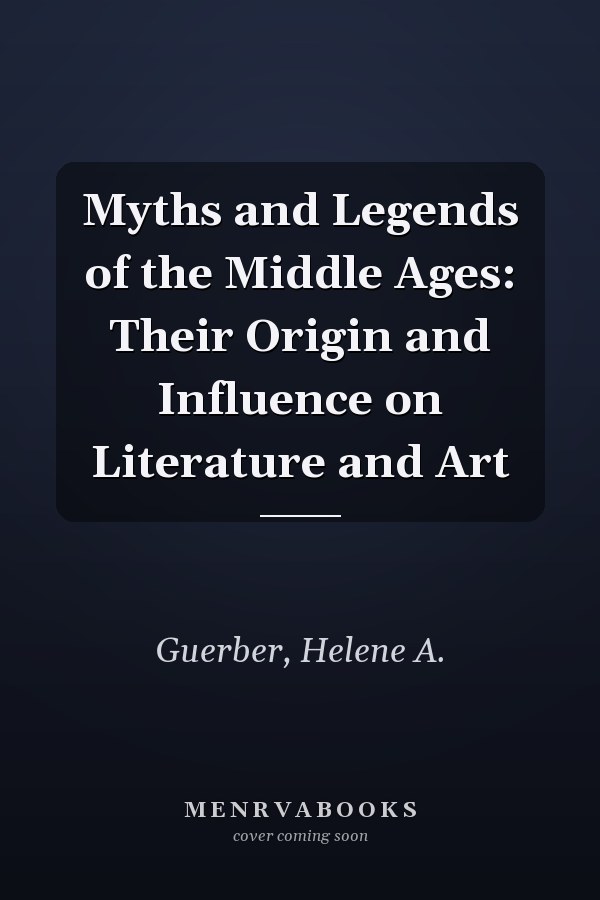 Myths and Legends of the Middle Ages: Their Origin and Influence on Literature and Art