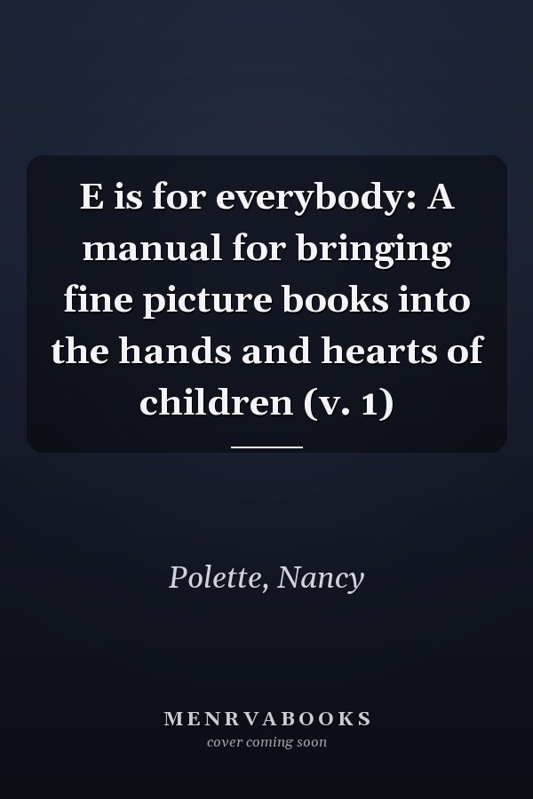 E is for everybody: A manual for bringing fine picture books into the hands and hearts of children (v. 1)