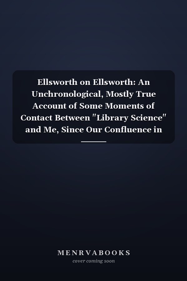 Ellsworth on Ellsworth: An Unchronological, Mostly True Account of Some Moments of Contact Between "Library Science" and Me, Since Our Confluence in