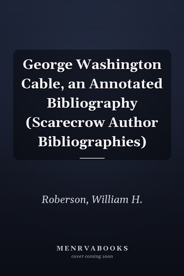 George Washington Cable, an Annotated Bibliography (Scarecrow Author Bibliographies)