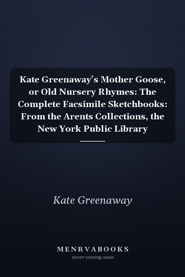 Kate Greenaway's Mother Goose, or Old Nursery Rhymes: The Complete Facsimile Sketchbooks: From the Arents Collections, the New York Public Library