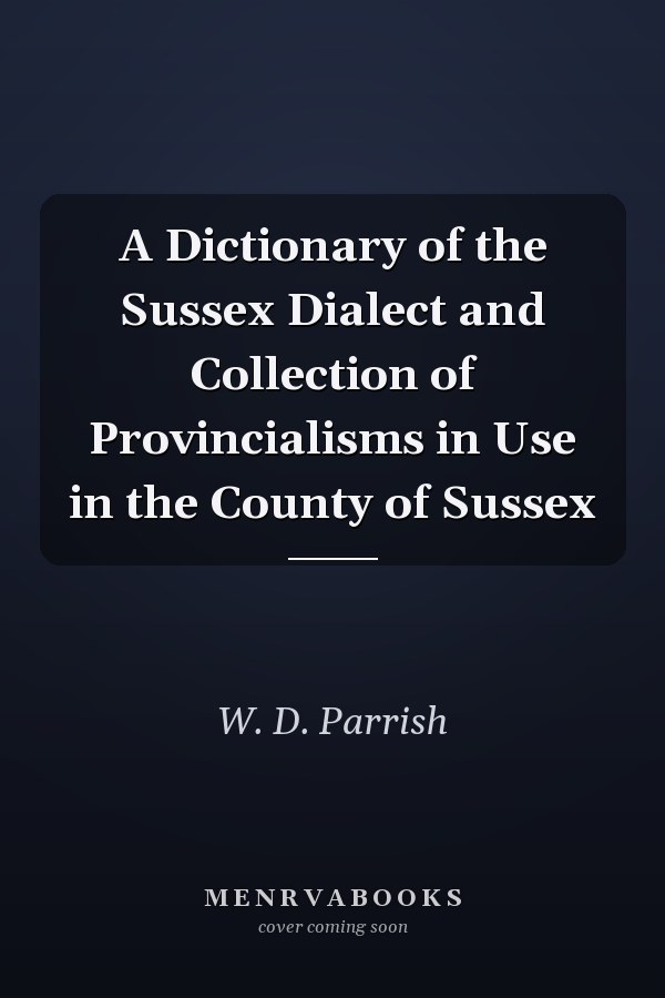 A Dictionary of the Sussex Dialect and Collection of Provincialisms in Use in the County of Sussex