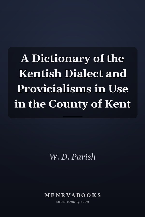 A Dictionary of the Kentish Dialect and Provicialisms in Use in the County of Kent