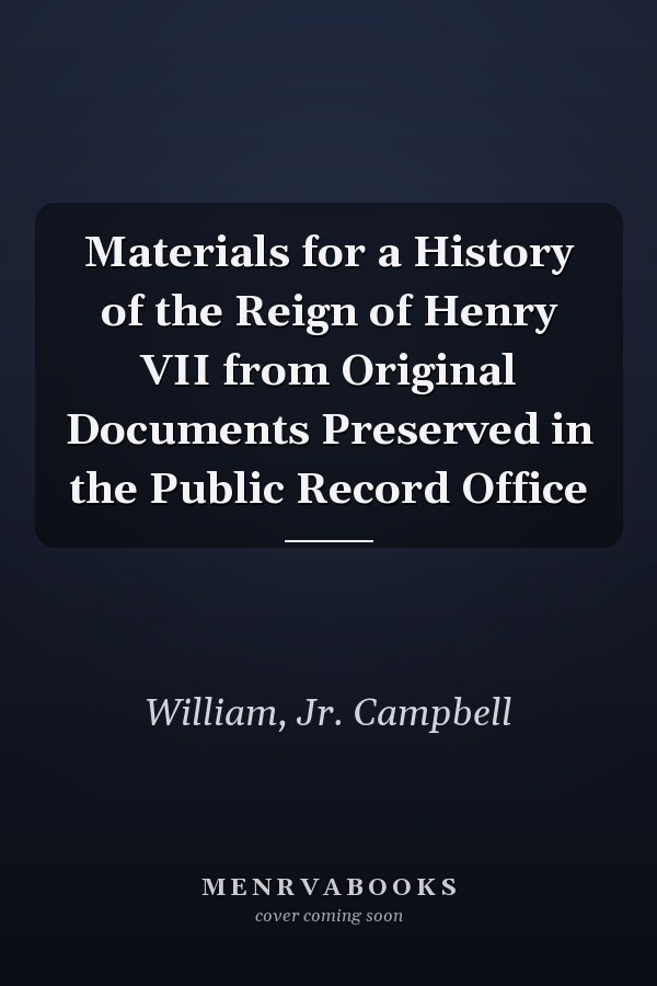 Materials for a History of the Reign of Henry VII from Original Documents Preserved in the Public Record Office
