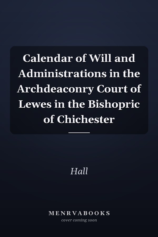 Calendar of Will and Administrations in the Archdeaconry Court of Lewes in the Bishopric of Chichester