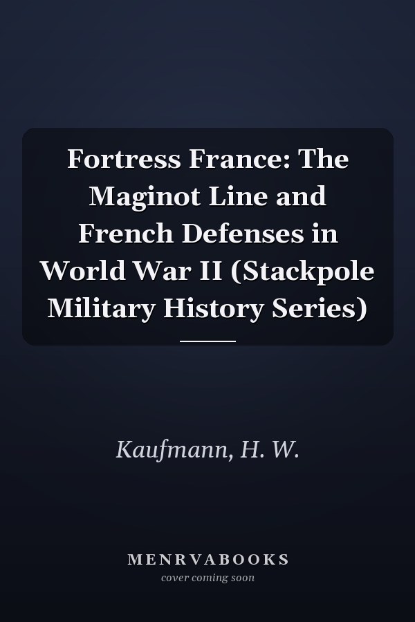 Fortress France: The Maginot Line and French Defenses in World War II (Stackpole Military History Series)