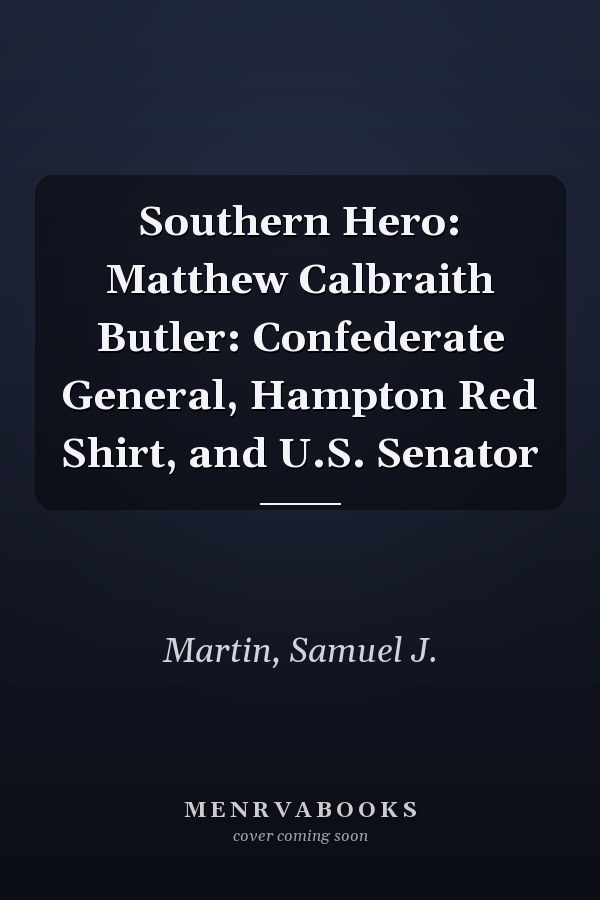 Southern Hero: Matthew Calbraith Butler: Confederate General, Hampton Red Shirt, and U.S. Senator