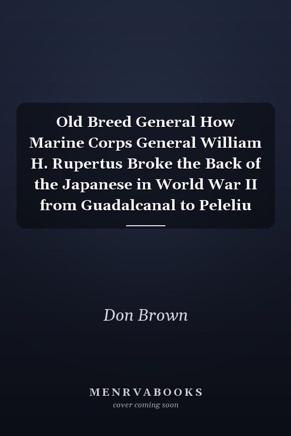 Old Breed General How Marine Corps General William H. Rupertus Broke the Back of the Japanese in World War II from Guadalcanal to Peleliu