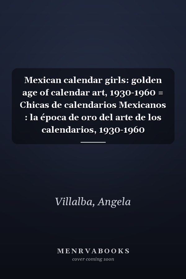 Mexican calendar girls: golden age of calendar art, 1930-1960 = Chicas de calendarios Mexicanos : la época de oro del arte de los calendarios, 1930-1960