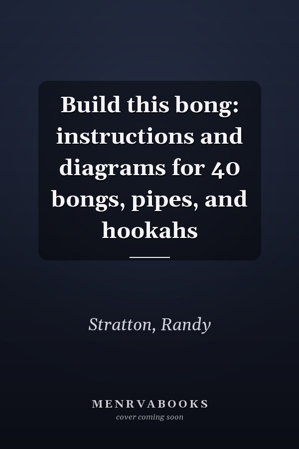Build this bong: instructions and diagrams for 40 bongs, pipes, and hookahs