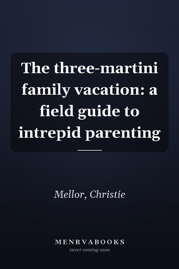 The three-martini family vacation: a field guide to intrepid parenting