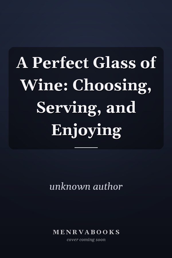 A Perfect Glass of Wine: Choosing, Serving, and Enjoying