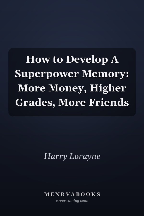 How to Develop A Superpower Memory: More Money, Higher Grades, More Friends