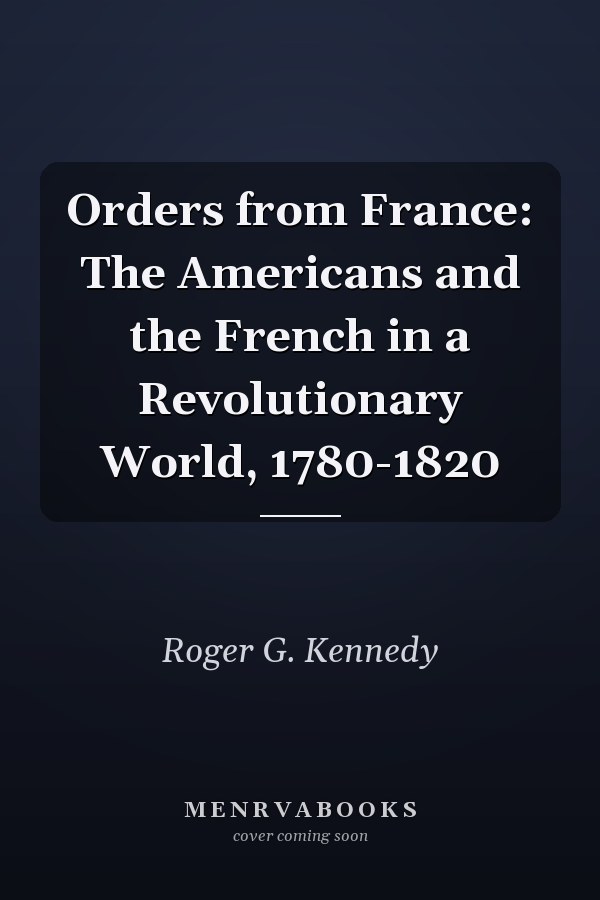Orders from France: The Americans and the French in a Revolutionary World, 1780-1820
