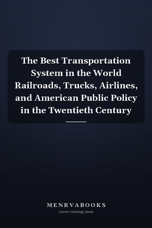 The Best Transportation System in the World Railroads, Trucks, Airlines, and American Public Policy in the Twentieth Century