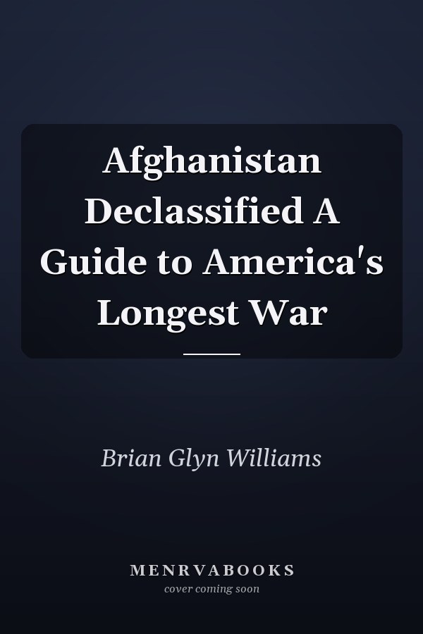 Afghanistan Declassified A Guide to America's Longest War