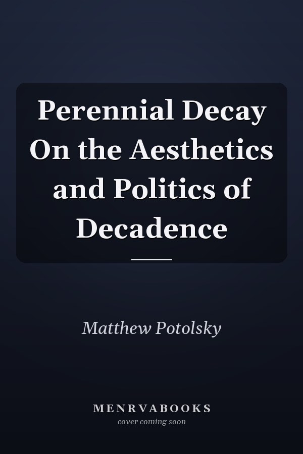 Perennial Decay On the Aesthetics and Politics of Decadence