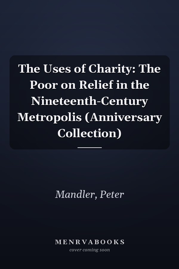 The Uses of Charity: The Poor on Relief in the Nineteenth-Century Metropolis (Anniversary Collection)