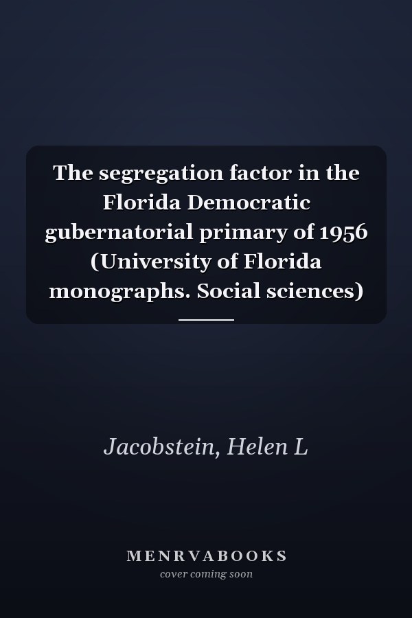 The segregation factor in the Florida Democratic gubernatorial primary of 1956 (University of Florida monographs. Social sciences)