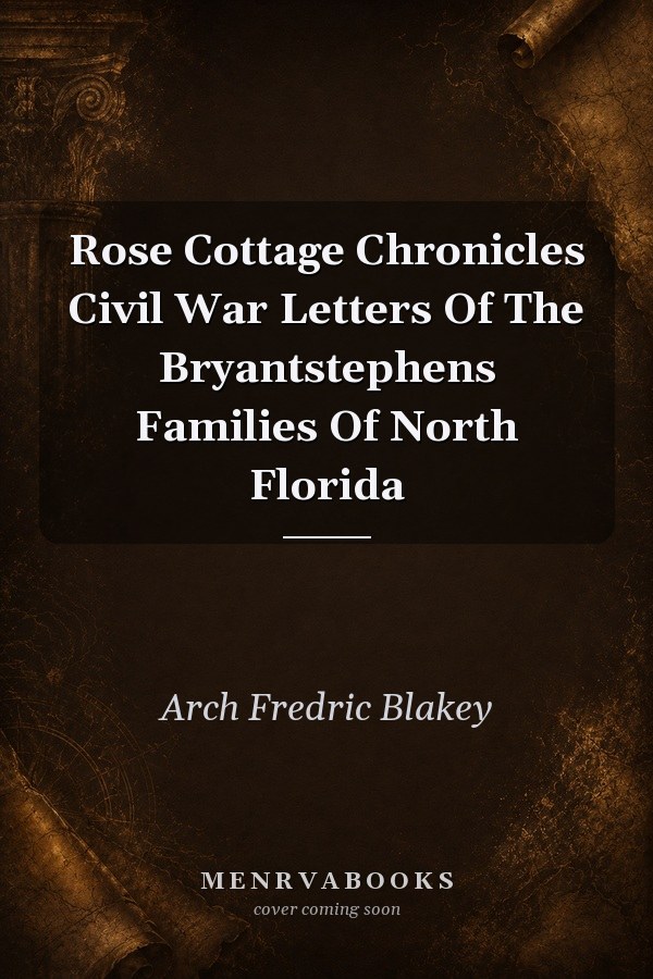 Rose Cottage Chronicles: Civil War Letters of the Bryant-Stephens Families of North Florida