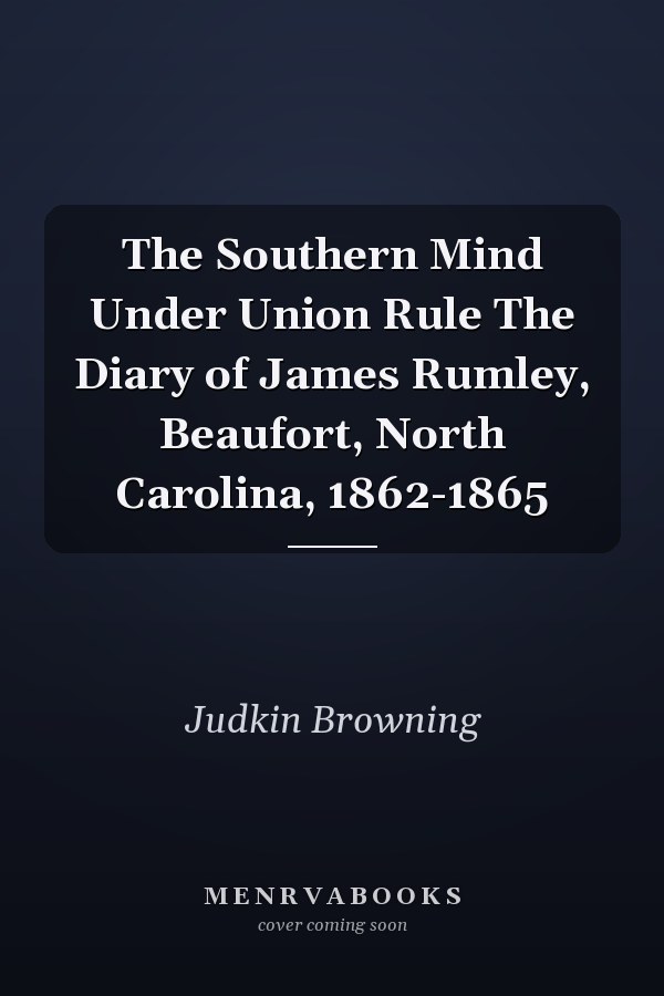 The Southern Mind Under Union Rule The Diary of James Rumley, Beaufort, North Carolina, 1862-1865