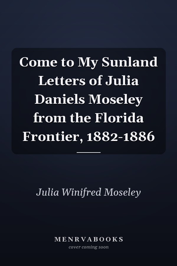Come to My Sunland Letters of Julia Daniels Moseley from the Florida Frontier, 1882-1886