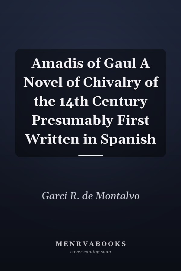 Amadis of Gaul A Novel of Chivalry of the 14th Century Presumably First Written in Spanish