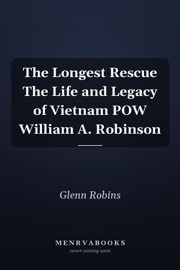 The Longest Rescue The Life and Legacy of Vietnam POW William A. Robinson