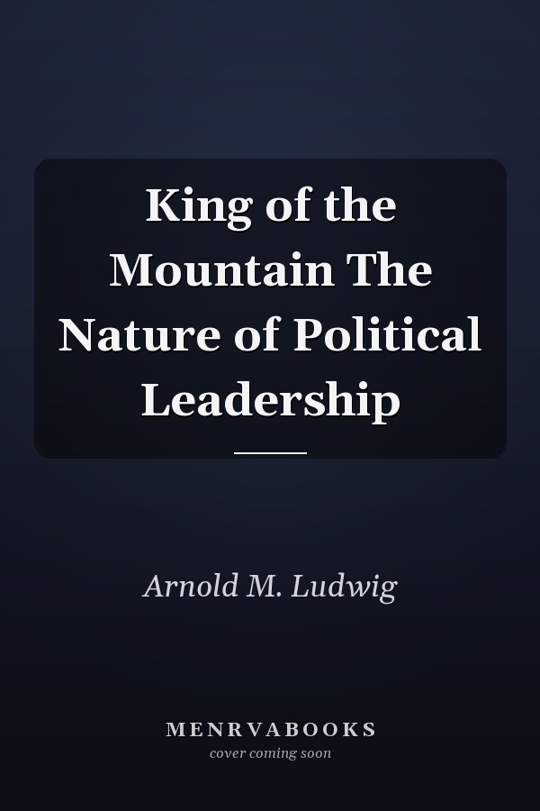 King of the Mountain The Nature of Political Leadership