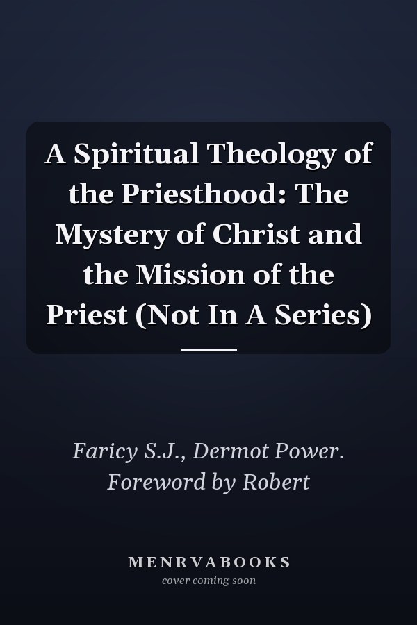 A Spiritual Theology of the Priesthood: The Mystery of Christ and the Mission of the Priest (Not In A Series)