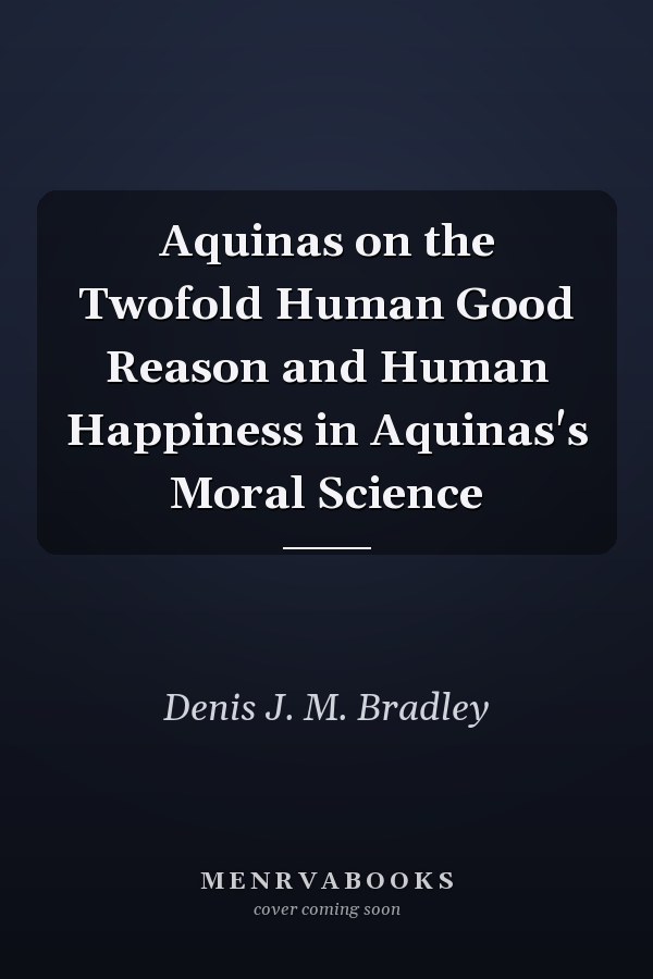 Aquinas on the Twofold Human Good Reason and Human Happiness in Aquinas's Moral Science