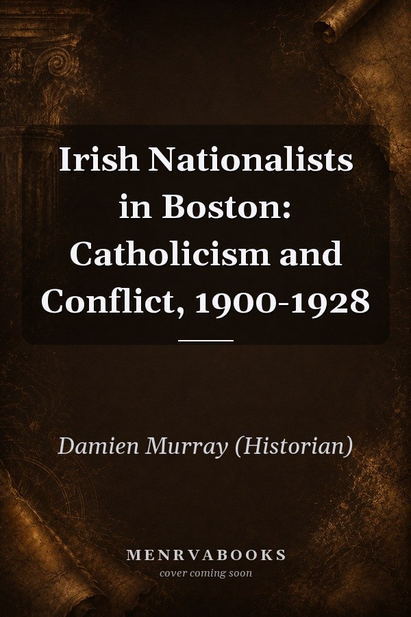 Irish Nationalists in Boston: Catholicism and Conflict, 1900-1928